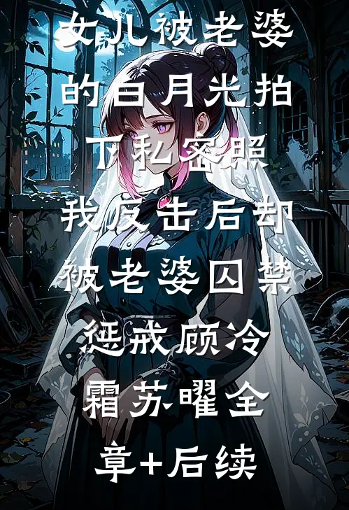 女儿被老婆的白月光拍下私密照，我反击后却被老婆囚禁惩戒顾冷霜苏曜全章+后续