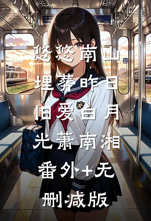 悠悠南山，埋葬昨日旧爱白月光萧南湘:番外+无删减版