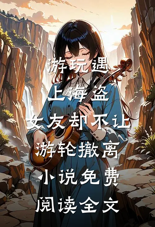 游玩遇上海盗，女友却不让游轮撤离小说免费阅读全文