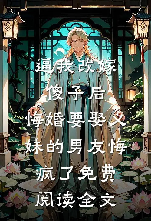 逼我改嫁傻子后，悔婚要娶义妹的男友悔疯了免费阅读全文