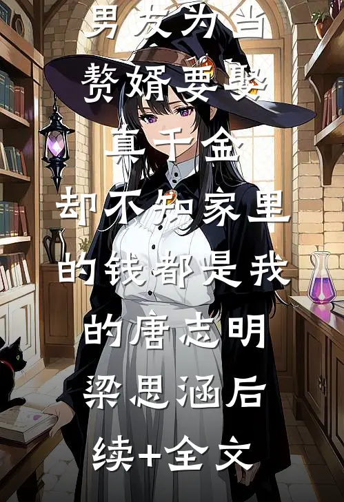 男友为当赘婿要娶真千金，却不知家里的钱都是我的唐志明梁思涵后续+全文