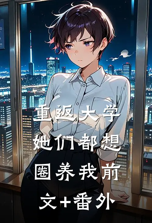 重返大学：她们都想圈养我前文+番外