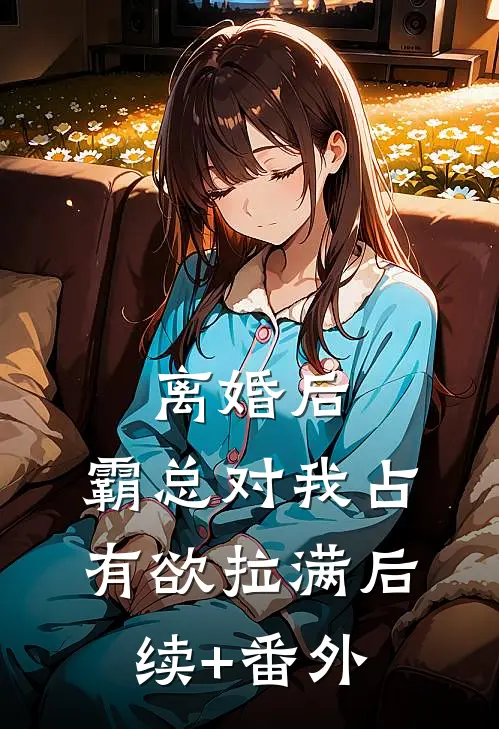 离婚后，霸总对我占有欲拉满后续+番外