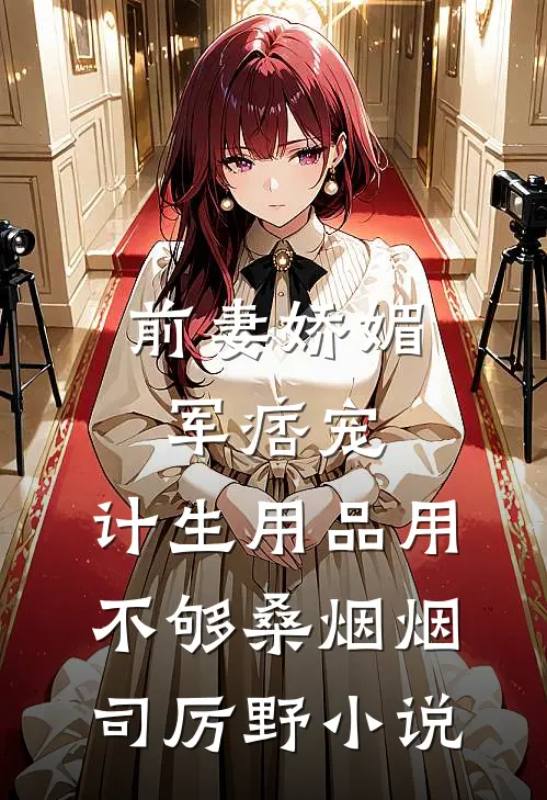 前妻娇媚军痞宠，计生用品用不够桑烟烟司厉野小说