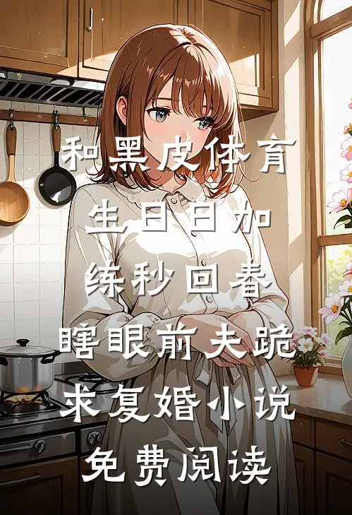 和黑皮体育生日日加练秒回春，瞎眼前夫跪求复婚小说免费阅读