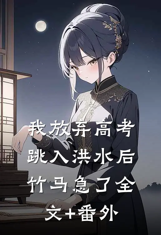 我放弃高考跳入洪水后，竹马急了全文+番外