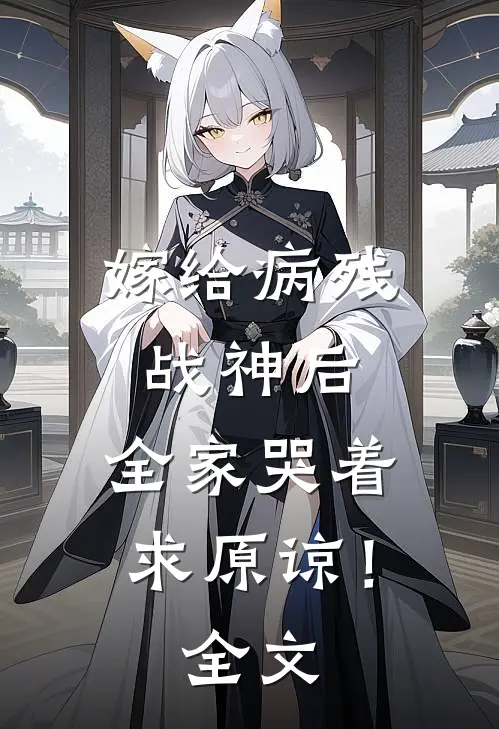 嫁给病残战神后，全家哭着求原谅！全文