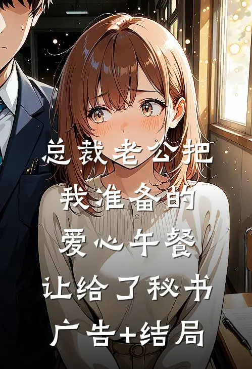 总裁老公把我准备的爱心午餐，让给了秘书广告+结局
