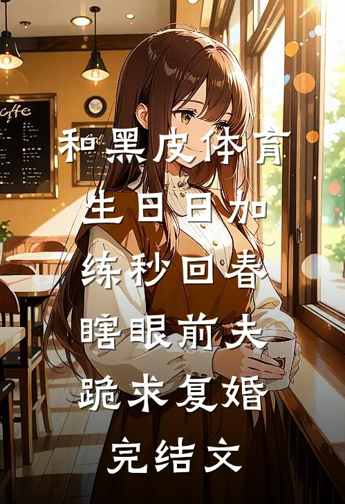 和黑皮体育生日日加练秒回春，瞎眼前夫跪求复婚完结文