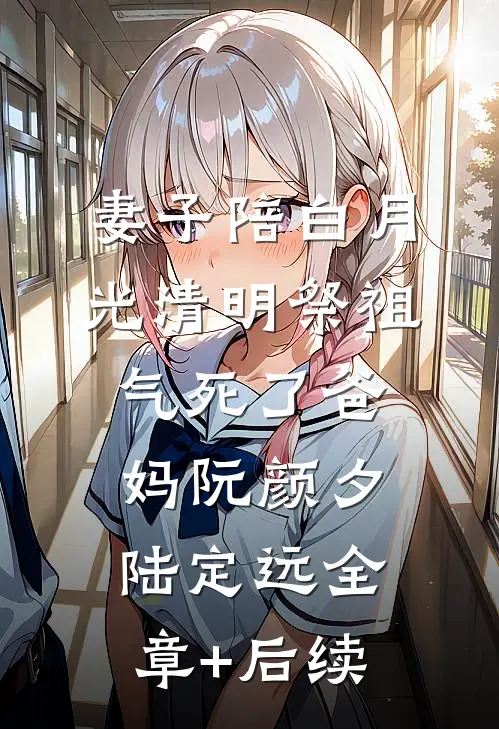 妻子陪白月光清明祭祖，气死了爸妈阮颜夕陆定远全章+后续