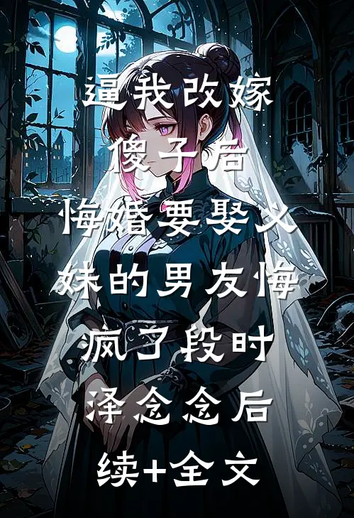 逼我改嫁傻子后，悔婚要娶义妹的男友悔疯了段时泽念念后续+全文