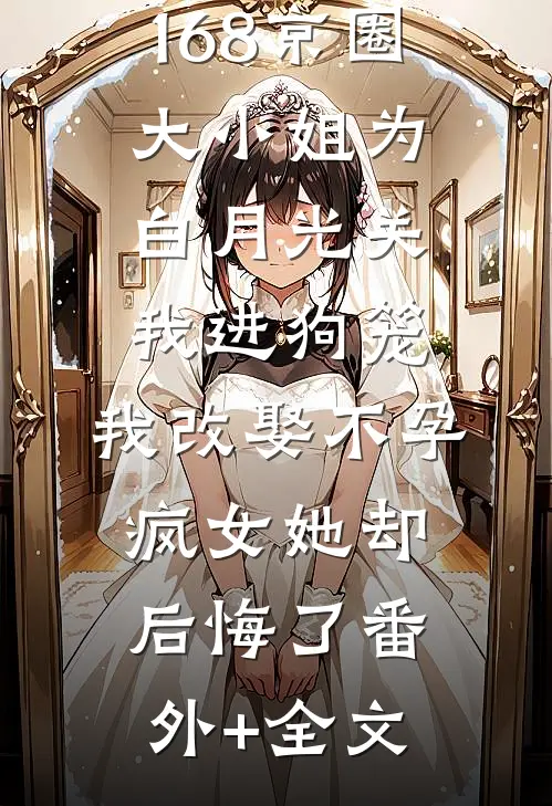168京圈大小姐为白月光关我进狗笼，我改娶不孕疯女她却后悔了(番外)+(全文)