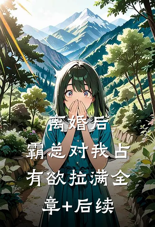 离婚后，霸总对我占有欲拉满全章+后续
