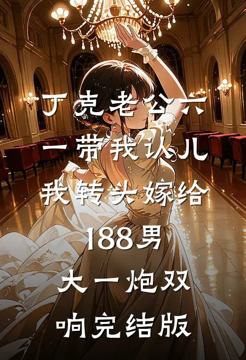 丁克老公六一带我认儿，我转头嫁给188男大一炮双响完结版
