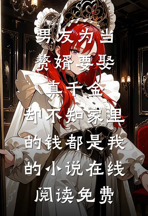 男友为当赘婿要娶真千金，却不知家里的钱都是我的小说在线阅读免费
