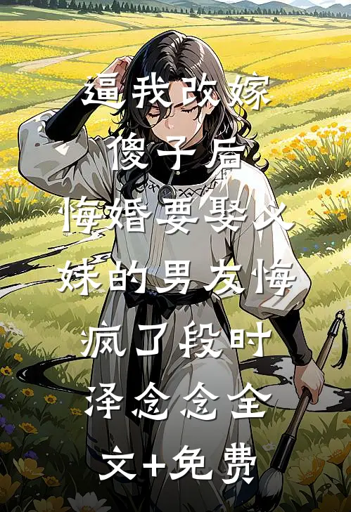 逼我改嫁傻子后，悔婚要娶义妹的男友悔疯了段时泽念念全文+免费
