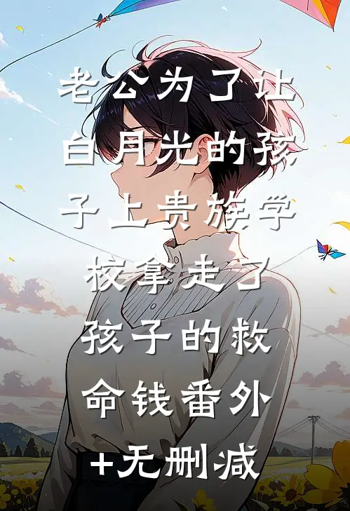 老公为了让白月光的孩子上贵族学校拿走了孩子的救命钱番外+无删减