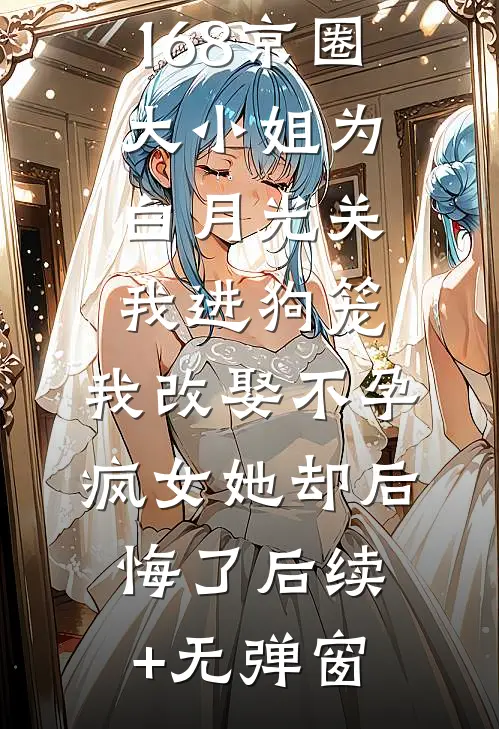 168京圈大小姐为白月光关我进狗笼，我改娶不孕疯女她却后悔了后续+无弹窗