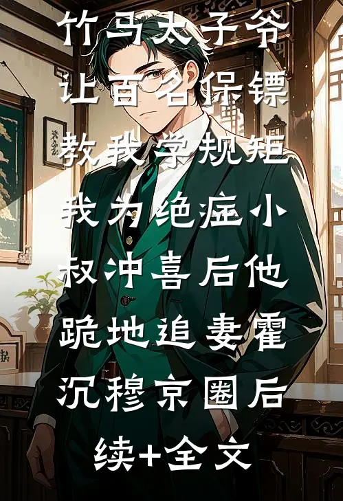 竹马太子爷让百名保镖教我学规矩，我为绝症小叔冲喜后他跪地追妻霍沉穆京圈后续+全文