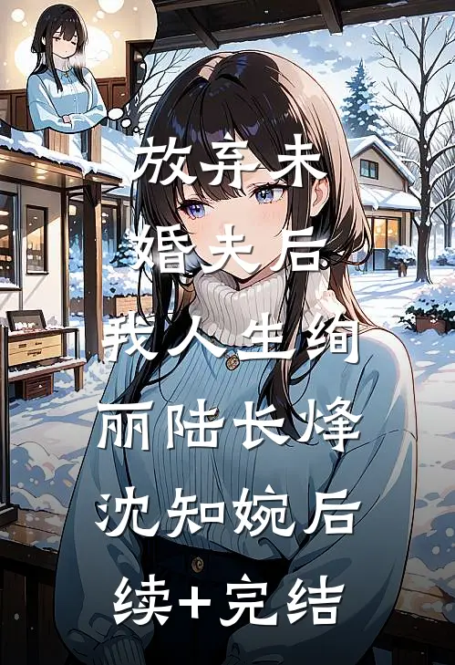 放弃未婚夫后，我人生绚丽陆长烽沈知婉后续+完结