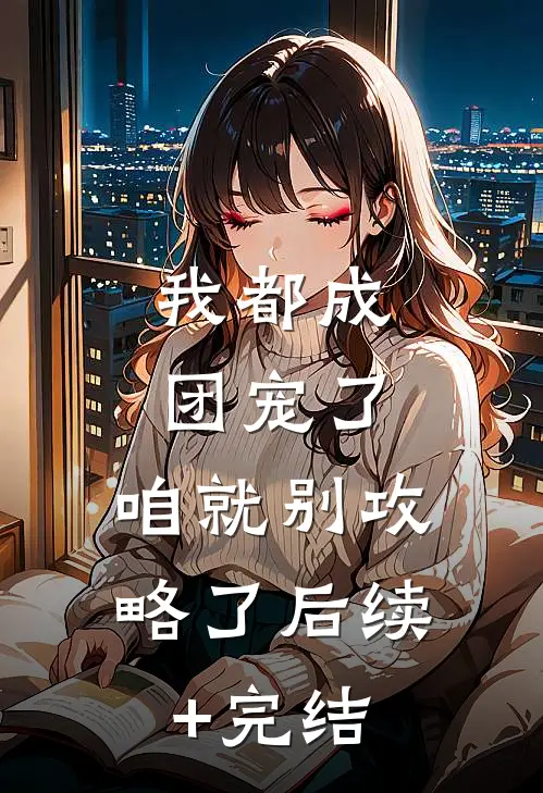 我都成团宠了，咱就别攻略了后续+完结