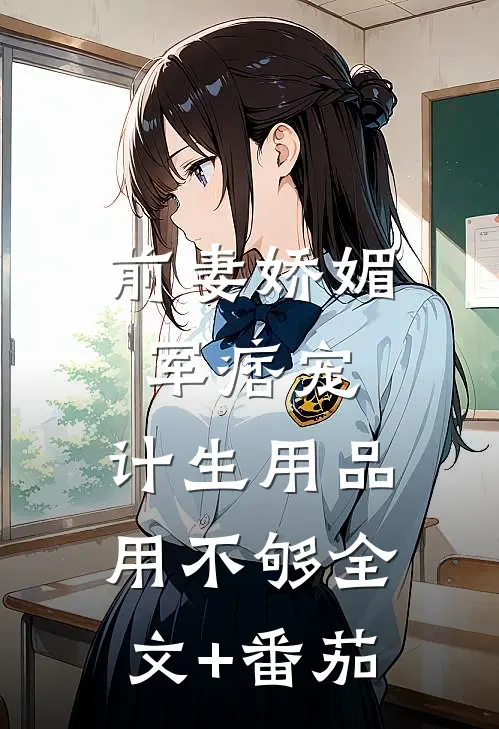 前妻娇媚军痞宠，计生用品用不够全文+番茄