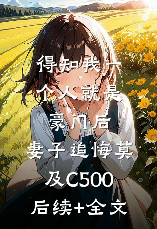 得知我一个人就是豪门后，妻子追悔莫及C500后续+全文