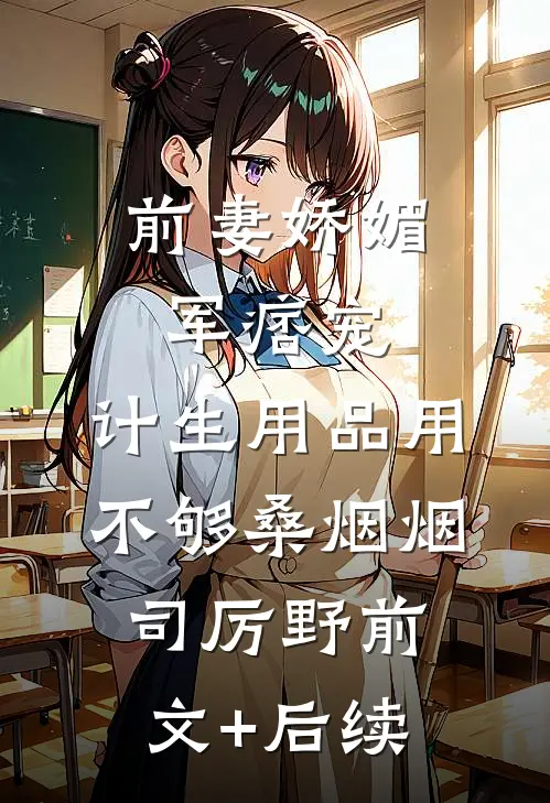 前妻娇媚军痞宠，计生用品用不够桑烟烟司厉野前文+后续