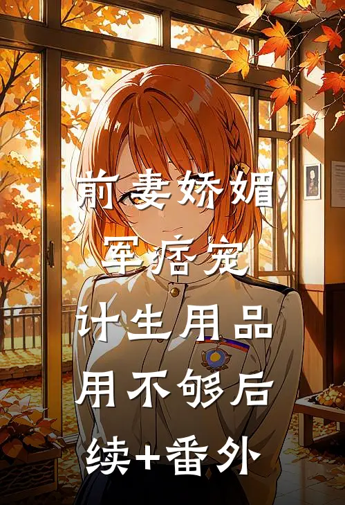 前妻娇媚军痞宠，计生用品用不够后续+番外