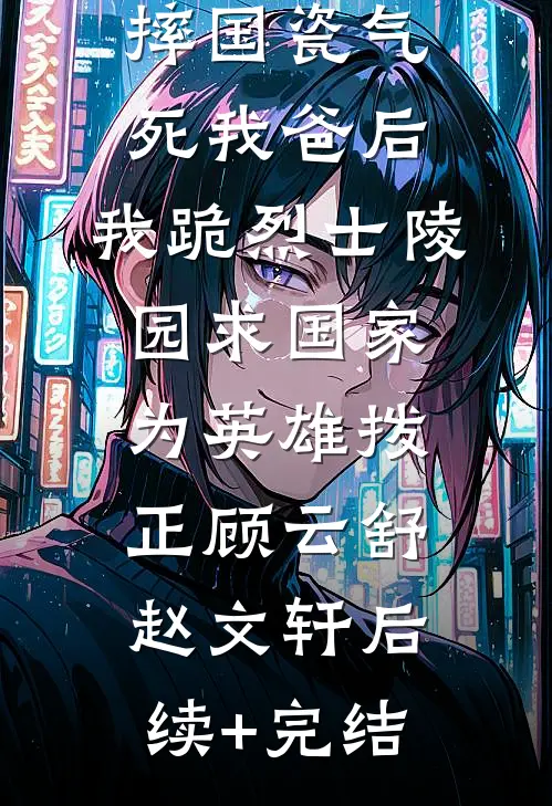 妻子为助理摔国瓷气死我爸后，我跪烈士陵园求国家为英雄拨正顾云舒赵文轩后续+完结