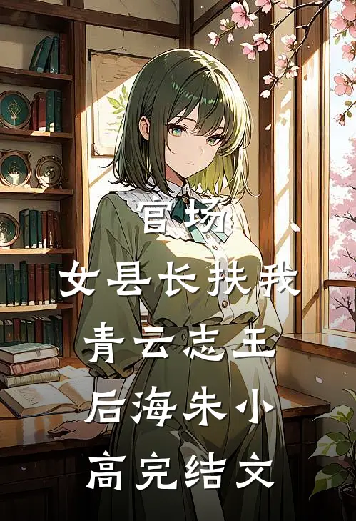 官场：女县长扶我青云志王后海朱小高完结文