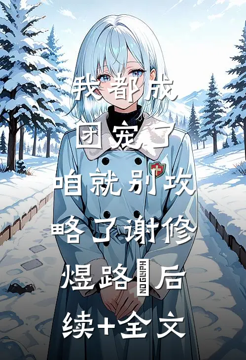 我都成团宠了，咱就别攻略了谢修煜路玥后续+全文