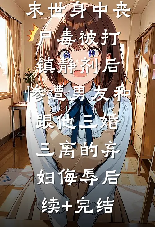 末世身中丧尸毒被打镇静剂后，惨遭男友和跟他三婚三离的弃妇侮辱后续+完结
