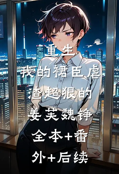 重生：我的裙臣虐渣超狠的姜芙魏铮:全本+番外+后续