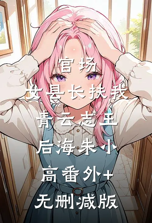 官场：女县长扶我青云志王后海朱小高番外+无删减版