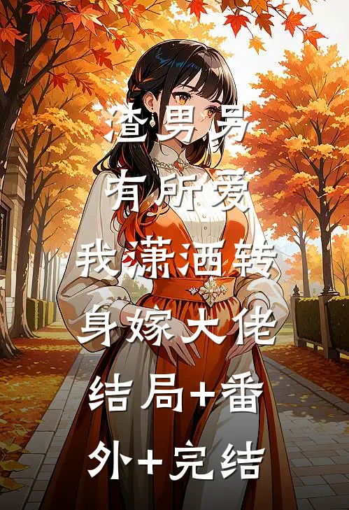 渣男另有所爱，我潇洒转身嫁大佬结局+番外+完结