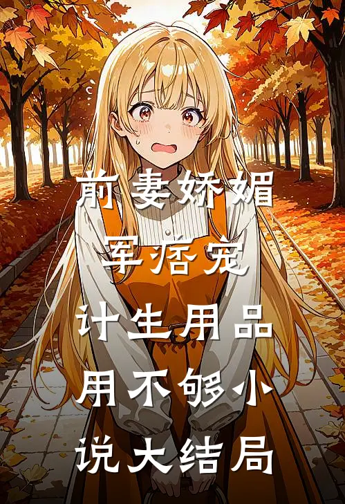 前妻娇媚军痞宠，计生用品用不够小说大结局
