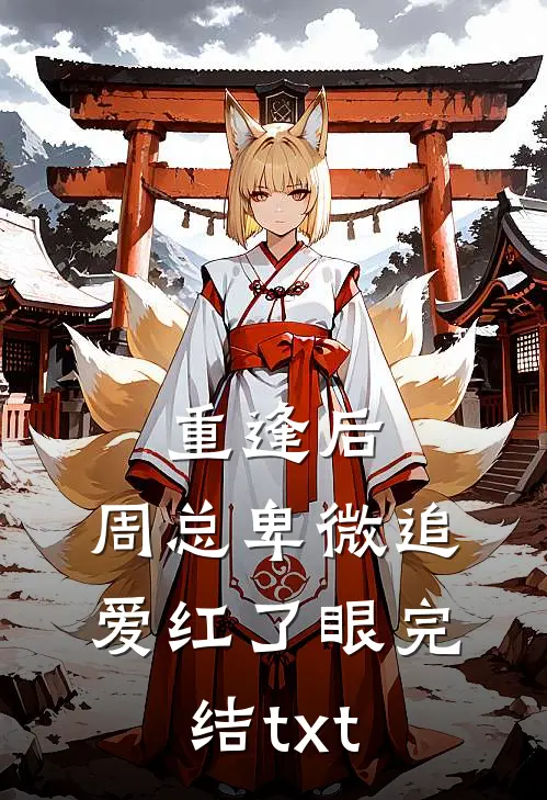 重逢后，周总卑微追爱红了眼完结txt