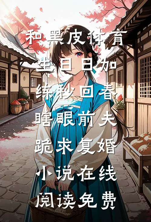 和黑皮体育生日日加练秒回春，瞎眼前夫跪求复婚小说在线阅读免费