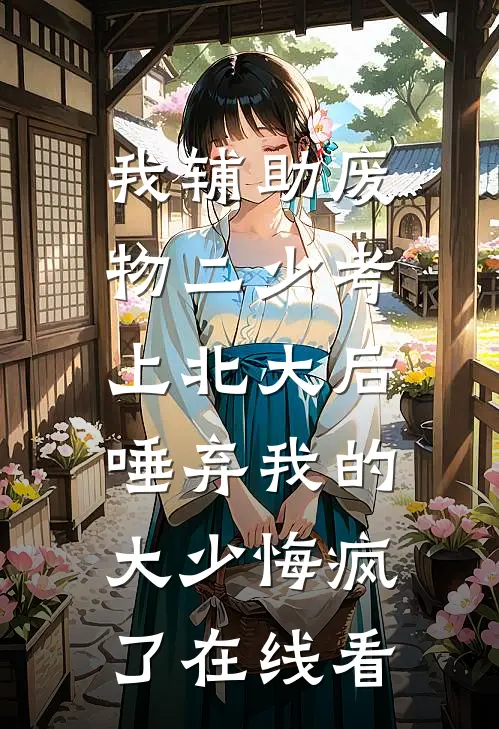 我辅助废物二少考上北大后，唾弃我的大少悔疯了在线看