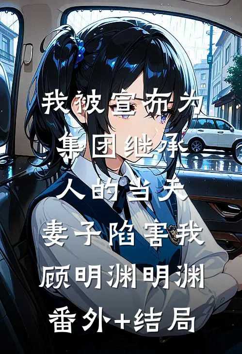 我被宣布为集团继承人的当天，妻子陷害我顾明渊明渊(番外)+(结局)