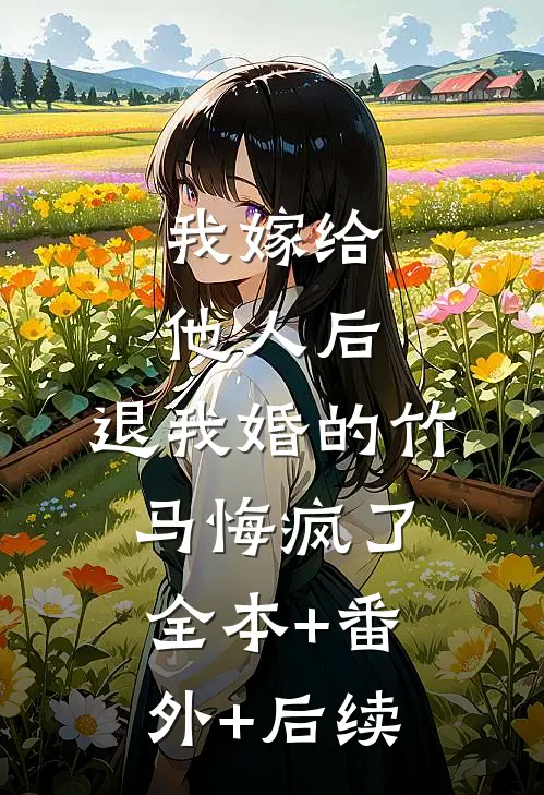 我嫁给他人后，退我婚的竹马悔疯了全本+番外+后续