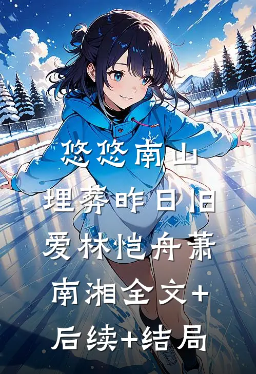 悠悠南山，埋葬昨日旧爱林恺舟萧南湘全文+后续+结局