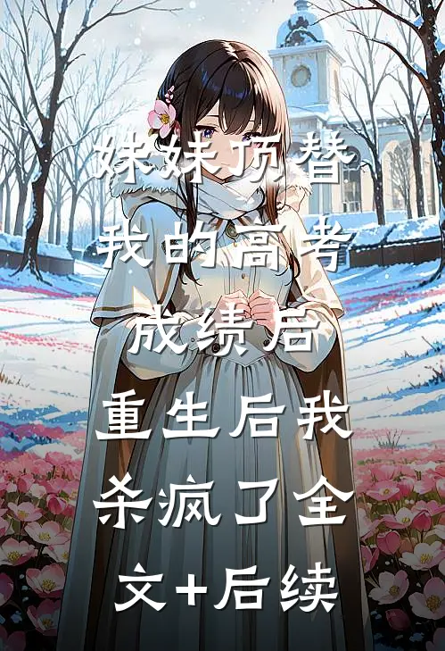 妹妹顶替我的高考成绩后，重生后我杀疯了全文+后续