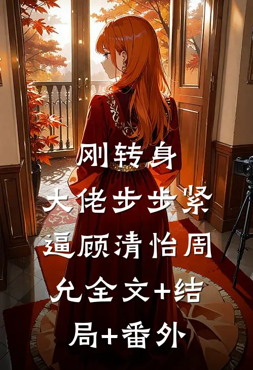 刚转身，大佬步步紧逼顾清怡周允全文+结局+番外