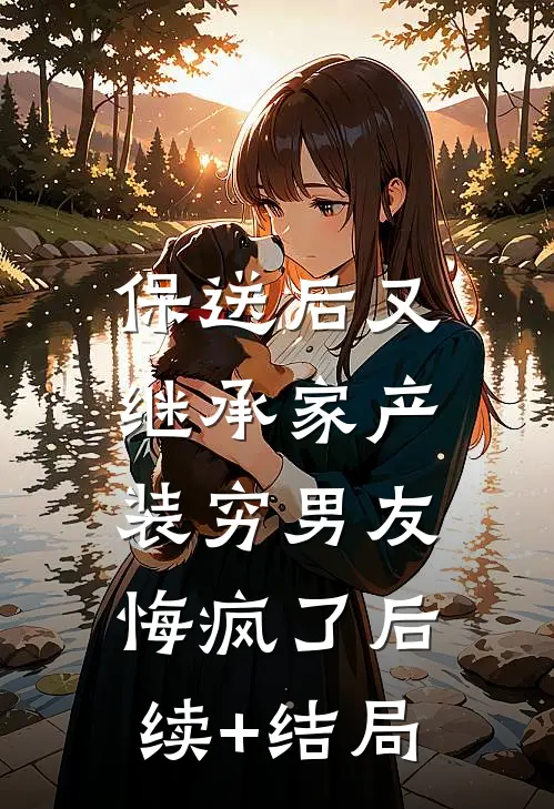 保送后又继承家产，装穷男友悔疯了后续+结局