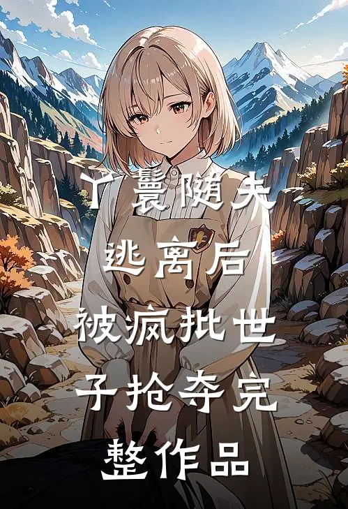 丫鬟随夫逃离后，被疯批世子抢夺完整作品