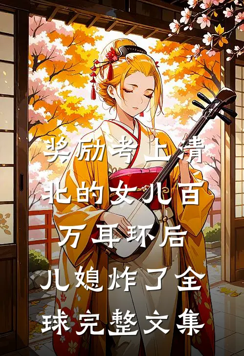 奖励考上清北的女儿百万耳环后，儿媳炸了全球完整文集