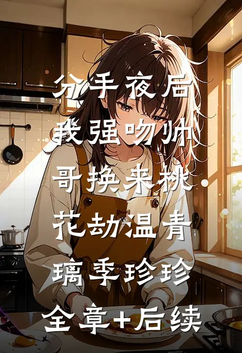 分手夜后，我强吻帅哥换来桃花劫温青璃季珍珍:全章+后续