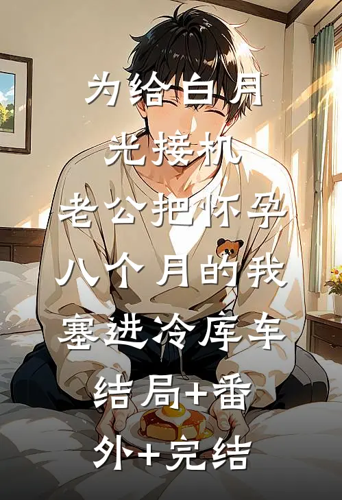 为给白月光接机，老公把怀孕八个月的我塞进冷库车结局+番外+完结